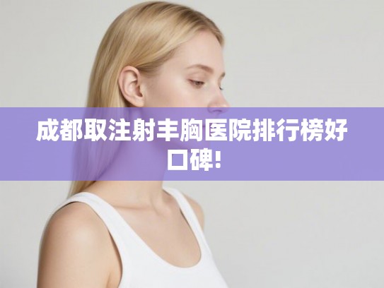 成都取注射丰胸医院排行榜好口碑!