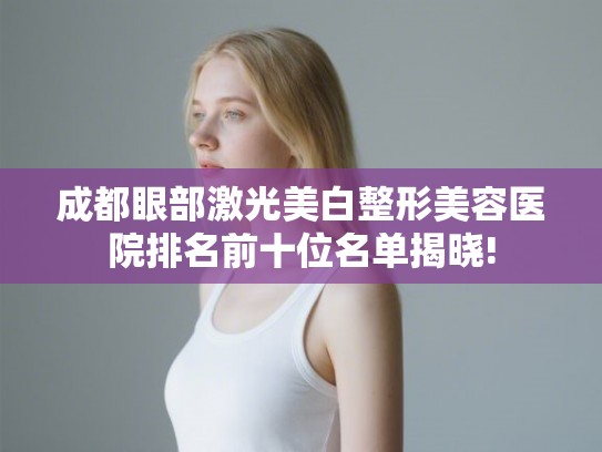 成都眼部激光美白整形美容医院排名前十位名单揭晓!