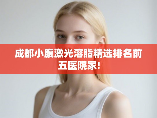 成都小腹激光溶脂精选排名前五医院家!