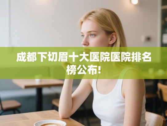 成都下切眉十大医院医院排名榜公布!
