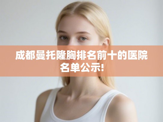 成都曼托隆胸排名前十的医院名单公示!