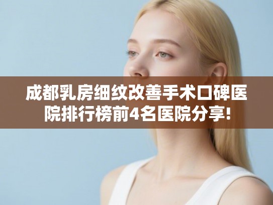 成都乳房细纹改善手术口碑医院排行榜前4名医院分享!