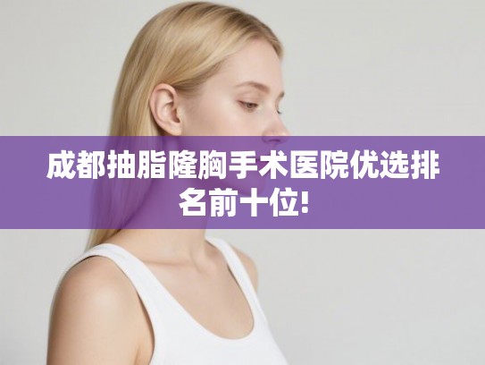 成都抽脂隆胸手术医院优选排名前十位!