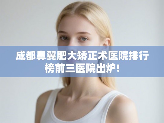 成都鼻翼肥大矫正术医院排行榜前三医院出炉!