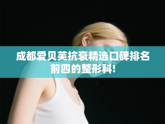成都爱贝芙抗衰精选口碑排名前四的整形科!