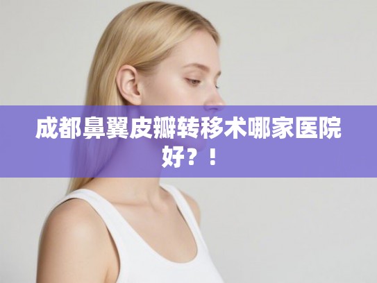 成都鼻翼皮瓣转移术哪家医院好？!