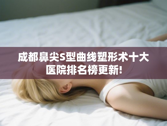 成都鼻尖S型曲线塑形术十大医院排名榜更新!