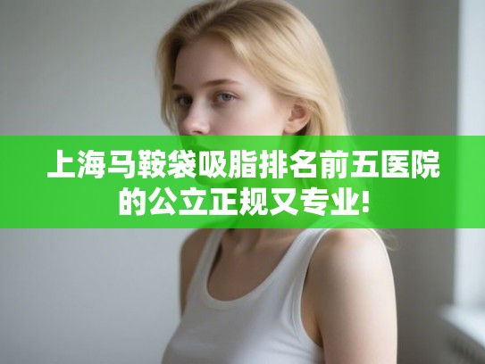 上海马鞍袋吸脂排名前五医院的公立正规又专业! 上海马鞍袋吸脂排名前五医院的公立正规又专业!