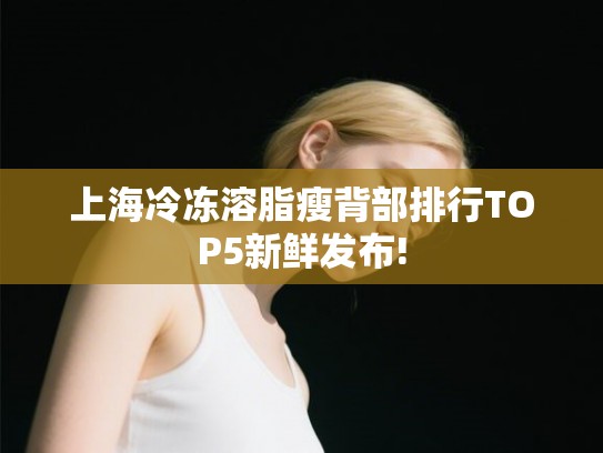 上海冷冻溶脂瘦背部排行TOP5新鲜发布! 上海冷冻溶脂瘦背部排行TOP5新鲜发布!