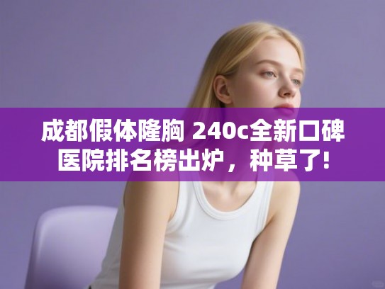 成都假体隆胸 240c全新口碑医院排名榜出炉，种草了!