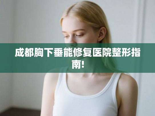 成都胸下垂能修复医院整形指南!