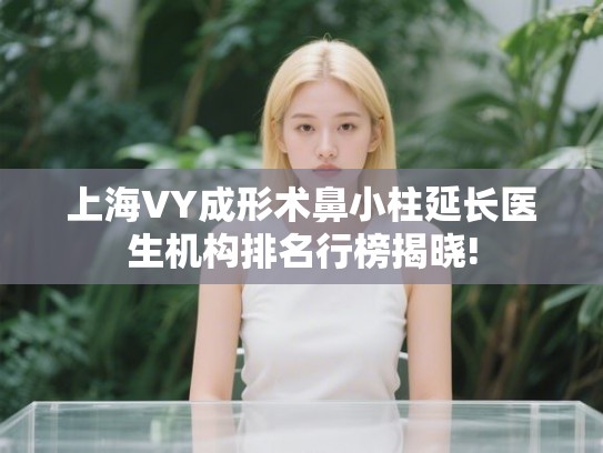 上海VY成形术鼻小柱延长医生机构排名行榜揭晓! 上海VY成形术鼻小柱延长医生机构排名行榜揭晓!