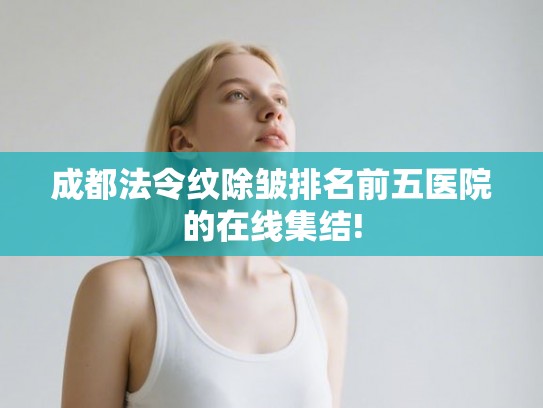 成都法令纹除皱排名前五医院的在线集结!