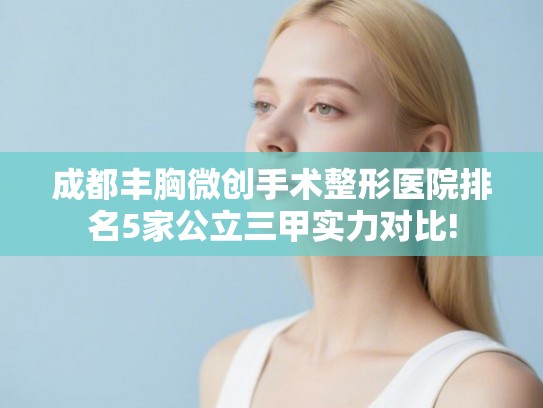 成都丰胸微创手术整形医院排名5家公立三甲实力对比!
