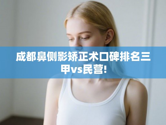 成都鼻侧影矫正术口碑排名三甲vs民营!