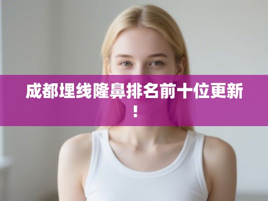 成都埋线隆鼻排名前十位更新!