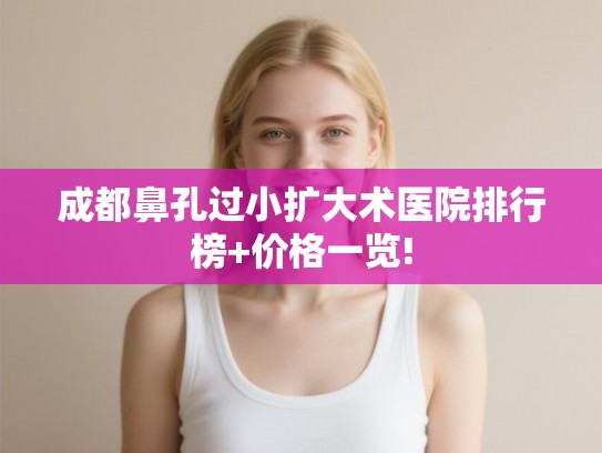 成都鼻孔过小扩大术医院排行榜+价格一览!