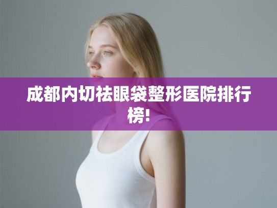 成都内切祛眼袋整形医院排行榜!