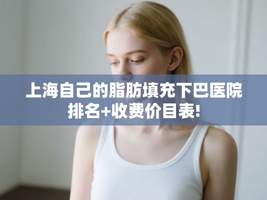 上海自己的脂肪填充下巴医院排名+收费价目表! 上海自己的脂肪填充下巴医院排名+收费价目表!