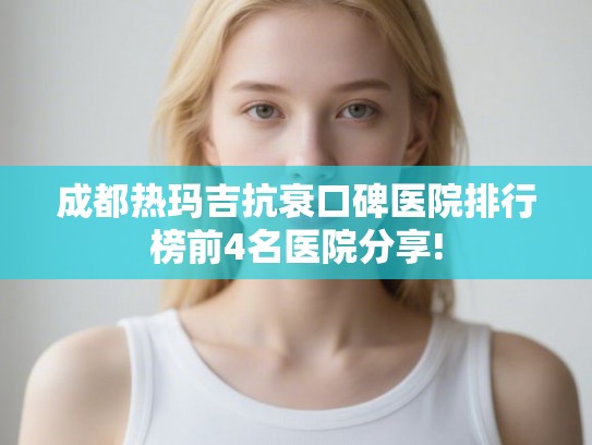成都热玛吉抗衰口碑医院排行榜前4名医院分享!