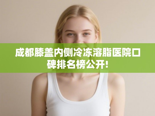成都膝盖内侧冷冻溶脂医院口碑排名榜公开!