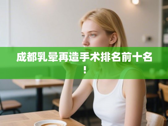 成都乳晕再造手术排名前十名!