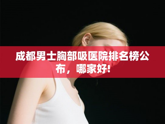 成都男士胸部吸医院排名榜公布，哪家好!