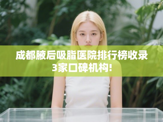 成都腋后吸脂医院排行榜收录3家口碑机构!