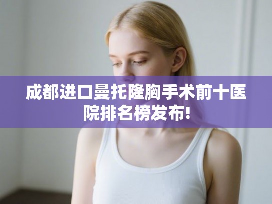 成都进口曼托隆胸手术前十医院排名榜发布!