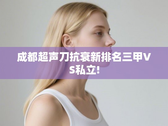 成都超声刀抗衰新排名三甲VS私立!