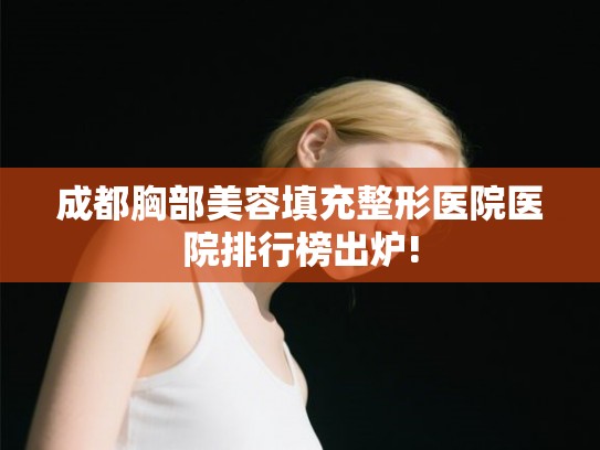 成都胸部美容填充整形医院医院排行榜出炉!