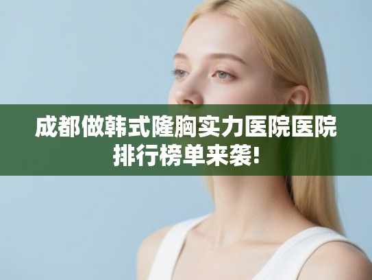 成都做韩式隆胸实力医院医院排行榜单来袭!