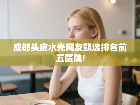 成都头皮水光网友甄选排名前五医院!