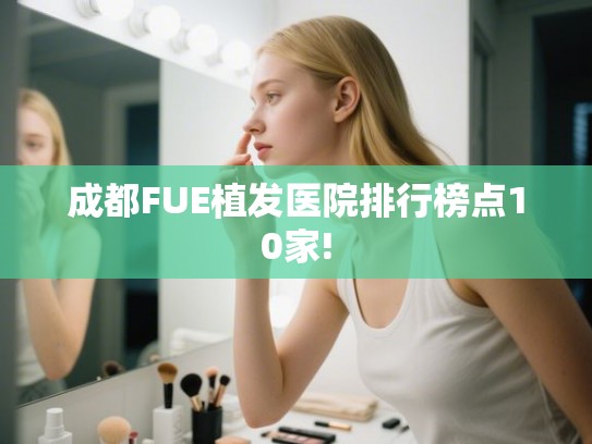 成都FUE植发医院排行榜点10家!