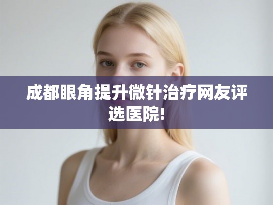 成都眼角提升微针治疗网友评选医院!