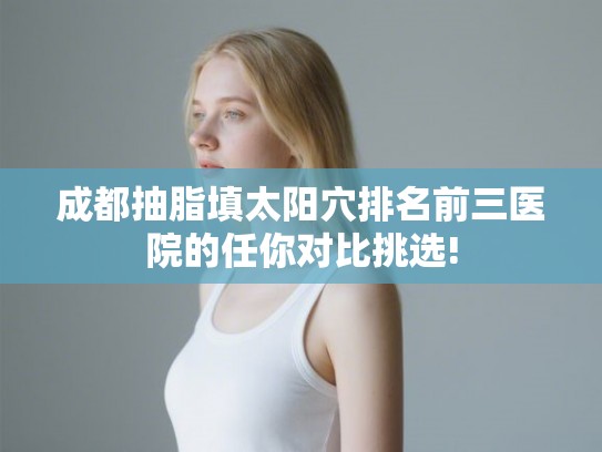 成都抽脂填太阳穴排名前三医院的任你对比挑选! 成都抽脂填太阳穴排名前三医院的任你对比挑选!