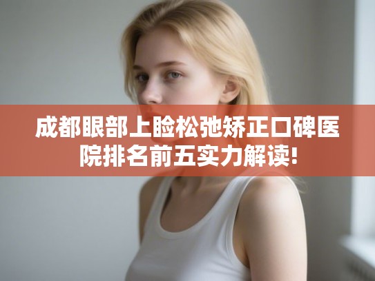 成都眼部上睑松弛矫正口碑医院排名前五实力解读!