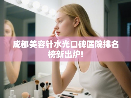 成都美容针水光口碑医院排名榜新出炉!