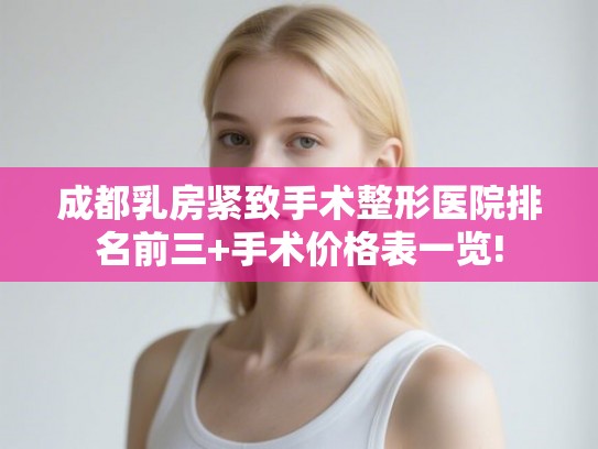 成都乳房紧致手术整形医院排名前三+手术价格表一览! 成都乳房紧致手术整形医院排名前三+手术价格表一览!