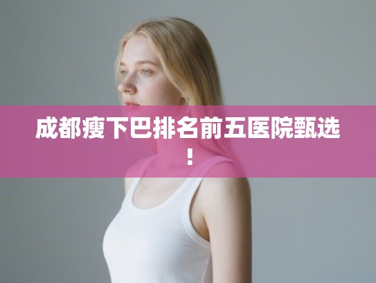 成都瘦下巴排名前五医院甄选!