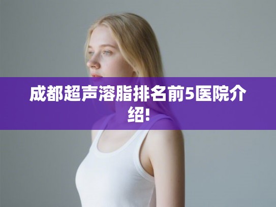 成都超声溶脂排名前5医院介绍! 成都超声溶脂排名前5医院介绍!