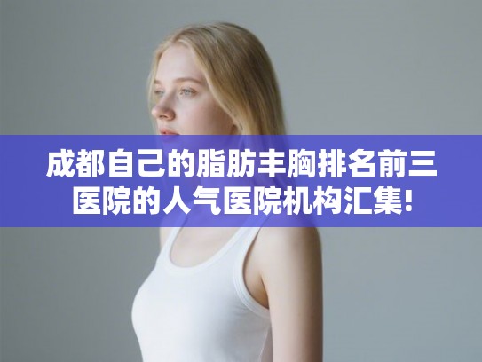 成都自己的脂肪丰胸排名前三医院的人气医院机构汇集! 成都自己的脂肪丰胸排名前三医院的人气医院机构汇集!