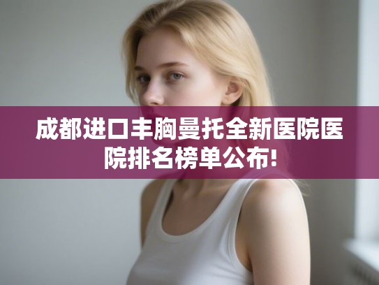 成都进口丰胸曼托全新医院医院排名榜单公布! 成都进口丰胸曼托全新医院医院排名榜单公布!