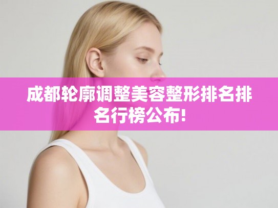 成都轮廓调整美容整形排名排名行榜公布! 成都轮廓调整美容整形排名排名行榜公布!