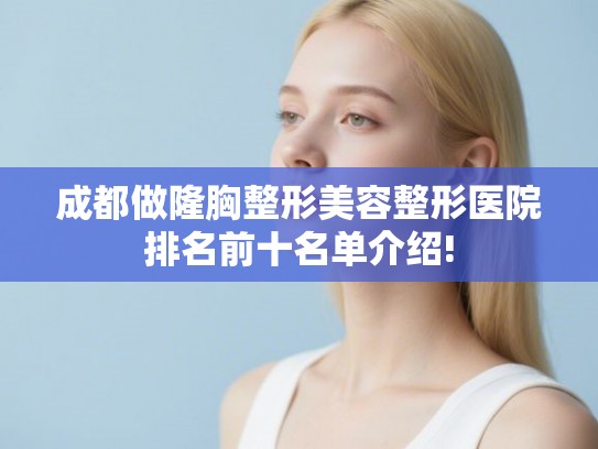 成都做隆胸整形美容整形医院排名前十名单介绍! 成都做隆胸整形美容整形医院排名前十名单介绍!