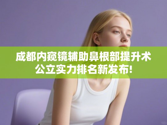 成都内窥镜辅助鼻根部提升术公立实力排名新发布! 成都内窥镜辅助鼻根部提升术公立实力排名新发布!