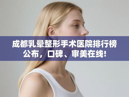 成都乳晕整形手术医院排行榜公布，口碑、审美在线!