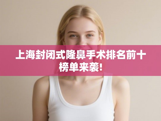 上海封闭式隆鼻手术排名前十榜单来袭! 上海封闭式隆鼻手术排名前十榜单来袭!