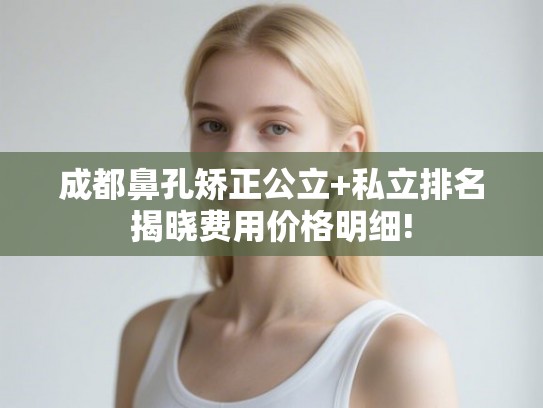 成都鼻孔矫正公立+私立排名揭晓费用价格明细! 成都鼻孔矫正公立+私立排名揭晓费用价格明细!