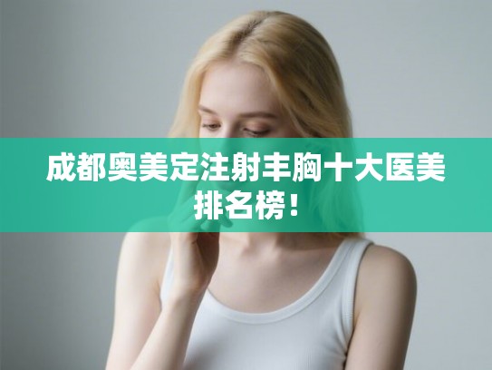 成都奥美定注射丰胸十大医美排名榜! 成都奥美定注射丰胸十大医美排名榜!